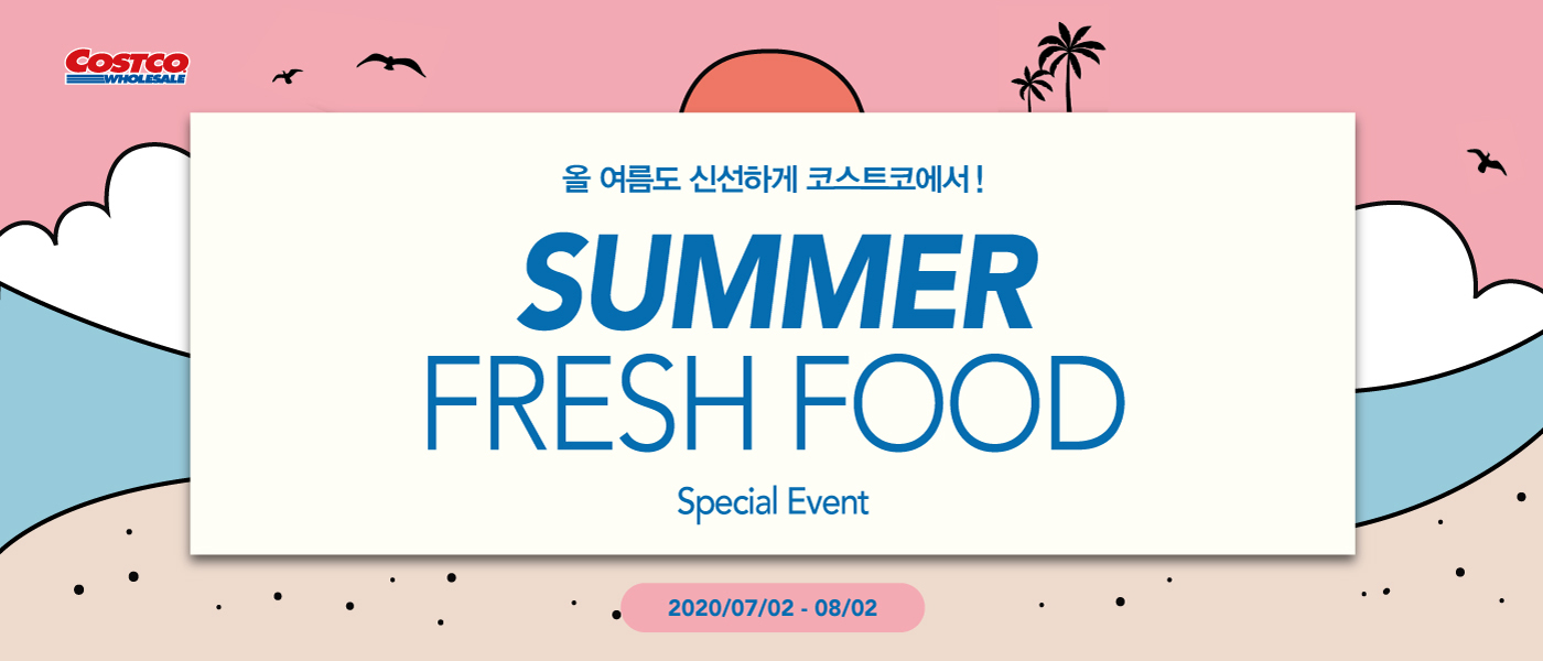 올 여름도 신선하게 코스트코에서 ! 
   
   Summer Fresh Food Special Event
   2020. 07. 02 - 08. 02
   행사기간 중 휴무일은 점포별 안내를 참조하세요.