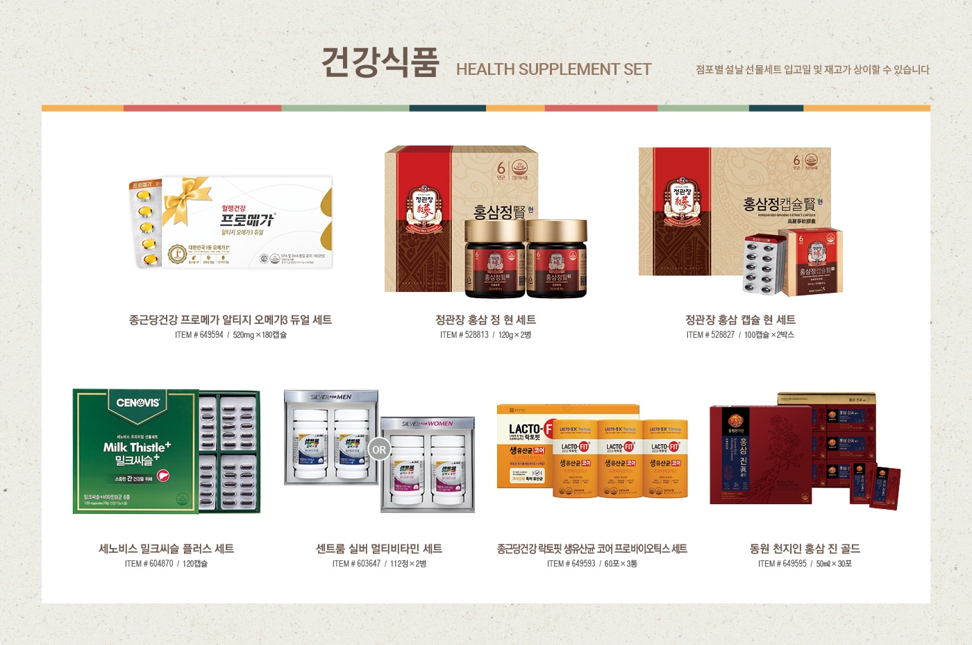 2022 설날선물세트, New Year Gift Set



신선 식품 

Fresh Food Set



한우 냉장 등심 세트 (한우 1+ 등급 / 한우 1등급)

ITEM # 647225, 647363 / 등심, 살치 



냉장 양갈비 세트

ITEM # 650684 / 호주산



미국산 냉장 갈비살 세트

ITEM # 628442


꽃갈비살 1.2kg / 본갈비살 1.2kg x 2팩



해산물 혼합 세트

ITEM # 641807

참전복, 해동 랍스터테일, 해동 블랙타이거 새우



해동 자숙 랍스터 세트

ITEM # 583173 / 캐나다



전복 선물세트

ITEM # 555649 / 국내산(양식)



명품 신고배 세트

ITEM # 573350 / 6.5kg



골드망고 세트

ITEM # 548063 / 8입





식품 세트

Food Set



일품채 건강 버섯 모둠세트

ITEM # 650211

영지버섯 100g, 상황버섯 50g,  차가버섯 150g, 흑화고 180g, 표고채 50g

*일부 점포만 판매



궁 쇠고기 육포 세트

ITEM # 577964

호주산 쇠고기(홍두깨살) 80g x 6



원더풀 견과 세트

ITEM # 608481

무염 피스타치오 150g x 2, 가염 피스타치오 150g x 2, 무염 아몬드 200g x 2, 가염 아몬드 200g x 2



동원 건강한 선물세트 C32호

ITEM # 645932

EPA 참치 150g x 8, 라이트 스탠다드 참치 100g x 4, 고추 참치 100g x 4, 리챔 오리지널 120g x 5



CJ 스팸 선물세트 CC호

ITEM # 619015

스팸클래식 200g x 10, 스팸마일드 200g x 6



사조오양 구르메 델리 A호

ITEM # 608982

텐더로인 320g x 2, 등심바베큐 350g, 본레스햄 300g,

케이준소시지 300g x 2, 멀티그레인리오너 300g, 

델코델리 300g, 피크닉바베큐 300g, 허니머스타드소스 160g



예맛 찹쌀 부각 세트 450g

ITEM # 638906

찹쌀 김부각 150g, 강황 김부각 150g, 찹쌀 다시마 부각 150g





건강 식품 

Health Supplement Set



종근당건강 프로메가 알티지 오메가3 듀얼 세트

ITEM # 649594 / 520mg x 180캡슐



정관장 홍삼 정 현 세트

ITEM # 528813 / 120g x 2병



정관장 홍삼 캡슐 현 세트

ITEM # 528827 / 100캡슐 x 2박스



세노비스 밀크씨슬 플러스 세트

ITEM # 604870 / 120캡슐



센트룸 실버 멀티비타민 세트

ITEM # 603647 / 112정 x 2병



종근당건강 락토핏 생유산균 코어 프로바이오틱스 세트

ITEM # 649593 / 60포 x 3통



동원 천지인 홍삼 진 골드

ITEM # 649595 / 50ml x 30포





주류 세트

Liquor Set



로얄 살루트

ITEM # 513989 / 700ml



이태리  와인세트 1호

ITEM # 650098 / 750ml x 2병

(그랑 파시오네, 제르네티 일 베로 시칠리아노)



프랑스 와인세트 1호

ITEM # 650093 / 750ml x 2병

(샤또 피코나 보르도, 샤또 파라로 보르도 슈페리에)



아르헨티나 와인세트 1호

ITEM # 650090 / 750ml x 2병

(카이켄 떼루아 시리즈 말벡, 카이켄 말벡) 



칠레 와인세트 1호

ITEM # 650092 /  750ml x 2병 

(에피카 까베르네 쇼비뇽, 에피카 레드 블렌드)



발렌타인 21년산

ITEM # 569338 / 700ml 



잭 다니엘 

ITEM # 561594 / 1.75L





2022 설맞이 DIY 와인 프로모션 

직접 선택한 와인으로 특별한 명절 선물을 준비하세요

행사기간 : 2022년 1월 10일~2월 2일

행사내용

- 판매가 2만원 이상 DIY 대상 와인 구매 회원님에 한하여, 원하실 경우 2본입 포장 박스 제공  

- 판매가 5만원 이상 DIY 대상 와인 구매 회원님에 한하여, 원하실 경우 1본입 포장 박스 제공  

*DIY 상품 한정 제공





미용 세트

Beauty Set



아모레 스템III 기초케어 세트
ITEM # 646189

소프트너 150ml, 에멀전 145ml, 소프트너 15ml, 에멀전 15ml, 앰플 10ml



끌레드벨 기초케어 세트
ITEM # 649836

스킨토너 110ml, 에센스로션 110ml, 세럼 35ml, 크림 60ml



수려한 수윤 2종 세트
ITEM # 644880

스킨 150ml, 에멀전 130ml, 스킨 20ml, 에멀전 20ml, 크림 10ml



히말라야 핑크솔트 치약 선물세트

ITEM # 646176/ 285g x 2, 100g x 5



마비스 치약 선물세트

ITEM # 639977 / 85ml x 3



히말라야 핑크솔트 선물세트

ITEM # 646166 

샴푸 500ml x 2, 200ml, 스크럽워시 200ml, 비누 90g x 2, 치약 100g x 2



애경 프로폴리스 선물세트

ITEM # 650466

샴푸 500ml x 2,  트리트먼트 500ml, 바디워시 500ml, 비누 80g x 2



닥터그루프 헤어 선물세트

ITEM # 650472

샴푸 400ml x 2, 180ml, 100ml x 2



아이깨끗해 선물세트

ITEM # 650371

본품 490ml x 2, 리필 450ml x 2





다양한 선물 세트

Various Gift Set



포트메리온 커피잔 세트

ITEM # 648824 / 6인조



쯔비벨무스터 면기 세트

ITEM # 646673 / 4P



휘슬러 모던 커틀러리 세트

ITEM # 646741/ 5인조



미스터앤미세스 니키 & 체사레 방향제 선물세트

ITEM # 649920 / 니키 2개, 체사레 2개, 선물박스 1개



볼빅 골프공 선물세트

ITEM # 650695 / 3피스, 24개
