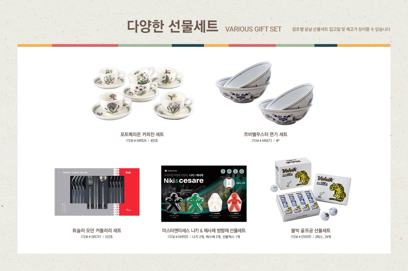 2022 설날선물세트, New Year Gift Set



신선 식품 

Fresh Food Set



한우 냉장 등심 세트 (한우 1+ 등급 / 한우 1등급)

ITEM # 647225, 647363 / 등심, 살치 



냉장 양갈비 세트

ITEM # 650684 / 호주산



미국산 냉장 갈비살 세트

ITEM # 628442


꽃갈비살 1.2kg / 본갈비살 1.2kg x 2팩



해산물 혼합 세트

ITEM # 641807

참전복, 해동 랍스터테일, 해동 블랙타이거 새우



해동 자숙 랍스터 세트

ITEM # 583173 / 캐나다



전복 선물세트

ITEM # 555649 / 국내산(양식)



명품 신고배 세트

ITEM # 573350 / 6.5kg



골드망고 세트

ITEM # 548063 / 8입





식품 세트

Food Set



일품채 건강 버섯 모둠세트

ITEM # 650211

영지버섯 100g, 상황버섯 50g,  차가버섯 150g, 흑화고 180g, 표고채 50g

*일부 점포만 판매



궁 쇠고기 육포 세트

ITEM # 577964

호주산 쇠고기(홍두깨살) 80g x 6



원더풀 견과 세트

ITEM # 608481

무염 피스타치오 150g x 2, 가염 피스타치오 150g x 2, 무염 아몬드 200g x 2, 가염 아몬드 200g x 2



동원 건강한 선물세트 C32호

ITEM # 645932

EPA 참치 150g x 8, 라이트 스탠다드 참치 100g x 4, 고추 참치 100g x 4, 리챔 오리지널 120g x 5



CJ 스팸 선물세트 CC호

ITEM # 619015

스팸클래식 200g x 10, 스팸마일드 200g x 6



사조오양 구르메 델리 A호

ITEM # 608982

텐더로인 320g x 2, 등심바베큐 350g, 본레스햄 300g,

케이준소시지 300g x 2, 멀티그레인리오너 300g, 

델코델리 300g, 피크닉바베큐 300g, 허니머스타드소스 160g



예맛 찹쌀 부각 세트 450g

ITEM # 638906

찹쌀 김부각 150g, 강황 김부각 150g, 찹쌀 다시마 부각 150g





건강 식품 

Health Supplement Set



종근당건강 프로메가 알티지 오메가3 듀얼 세트

ITEM # 649594 / 520mg x 180캡슐



정관장 홍삼 정 현 세트

ITEM # 528813 / 120g x 2병



정관장 홍삼 캡슐 현 세트

ITEM # 528827 / 100캡슐 x 2박스



세노비스 밀크씨슬 플러스 세트

ITEM # 604870 / 120캡슐



센트룸 실버 멀티비타민 세트

ITEM # 603647 / 112정 x 2병



종근당건강 락토핏 생유산균 코어 프로바이오틱스 세트

ITEM # 649593 / 60포 x 3통



동원 천지인 홍삼 진 골드

ITEM # 649595 / 50ml x 30포





주류 세트

Liquor Set



로얄 살루트

ITEM # 513989 / 700ml



이태리  와인세트 1호

ITEM # 650098 / 750ml x 2병

(그랑 파시오네, 제르네티 일 베로 시칠리아노)



프랑스 와인세트 1호

ITEM # 650093 / 750ml x 2병

(샤또 피코나 보르도, 샤또 파라로 보르도 슈페리에)



아르헨티나 와인세트 1호

ITEM # 650090 / 750ml x 2병

(카이켄 떼루아 시리즈 말벡, 카이켄 말벡) 



칠레 와인세트 1호

ITEM # 650092 /  750ml x 2병 

(에피카 까베르네 쇼비뇽, 에피카 레드 블렌드)



발렌타인 21년산

ITEM # 569338 / 700ml 



잭 다니엘 

ITEM # 561594 / 1.75L





2022 설맞이 DIY 와인 프로모션 

직접 선택한 와인으로 특별한 명절 선물을 준비하세요

행사기간 : 2022년 1월 10일~2월 2일

행사내용

- 판매가 2만원 이상 DIY 대상 와인 구매 회원님에 한하여, 원하실 경우 2본입 포장 박스 제공  

- 판매가 5만원 이상 DIY 대상 와인 구매 회원님에 한하여, 원하실 경우 1본입 포장 박스 제공  

*DIY 상품 한정 제공





미용 세트

Beauty Set



아모레 스템III 기초케어 세트
ITEM # 646189

소프트너 150ml, 에멀전 145ml, 소프트너 15ml, 에멀전 15ml, 앰플 10ml



끌레드벨 기초케어 세트
ITEM # 649836

스킨토너 110ml, 에센스로션 110ml, 세럼 35ml, 크림 60ml



수려한 수윤 2종 세트
ITEM # 644880

스킨 150ml, 에멀전 130ml, 스킨 20ml, 에멀전 20ml, 크림 10ml



히말라야 핑크솔트 치약 선물세트

ITEM # 646176/ 285g x 2, 100g x 5



마비스 치약 선물세트

ITEM # 639977 / 85ml x 3



히말라야 핑크솔트 선물세트

ITEM # 646166 

샴푸 500ml x 2, 200ml, 스크럽워시 200ml, 비누 90g x 2, 치약 100g x 2



애경 프로폴리스 선물세트

ITEM # 650466

샴푸 500ml x 2,  트리트먼트 500ml, 바디워시 500ml, 비누 80g x 2



닥터그루프 헤어 선물세트

ITEM # 650472

샴푸 400ml x 2, 180ml, 100ml x 2



아이깨끗해 선물세트

ITEM # 650371

본품 490ml x 2, 리필 450ml x 2





다양한 선물 세트

Various Gift Set



포트메리온 커피잔 세트

ITEM # 648824 / 6인조



쯔비벨무스터 면기 세트

ITEM # 646673 / 4P



휘슬러 모던 커틀러리 세트

ITEM # 646741/ 5인조



미스터앤미세스 니키 & 체사레 방향제 선물세트

ITEM # 649920 / 니키 2개, 체사레 2개, 선물박스 1개



볼빅 골프공 선물세트

ITEM # 650695 / 3피스, 24개