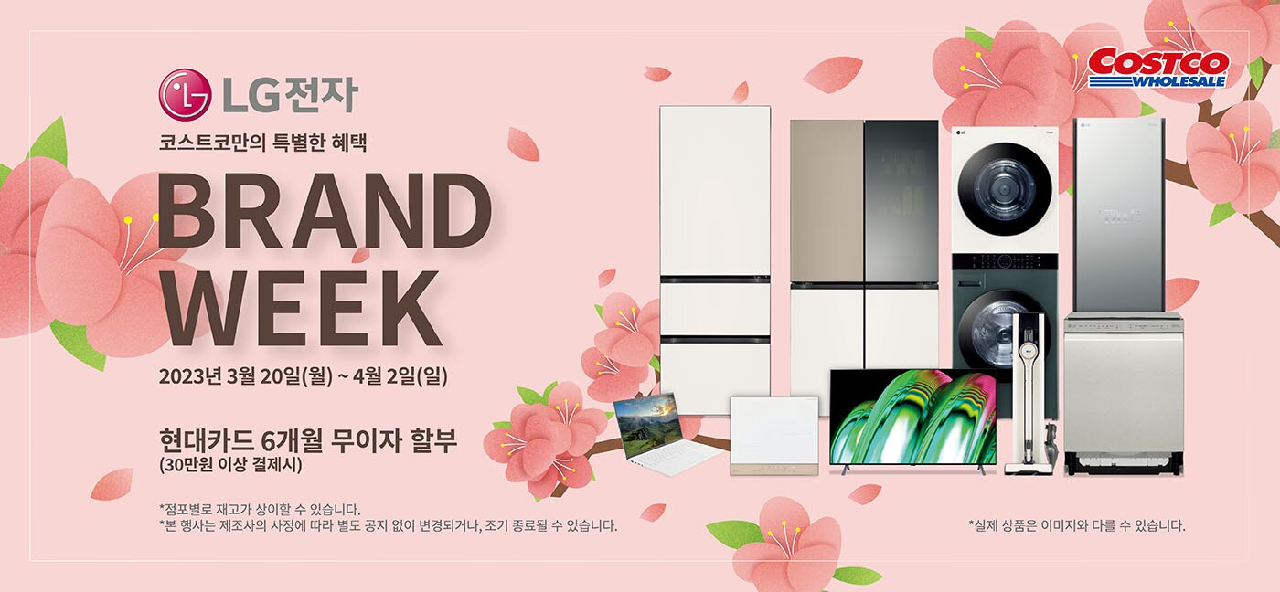 행사명 : LG전자 코스트코만의 특별한 혜택 BRAND WEEK
행사기간 : 2023년 3월 20일(월) ~ 4월 2일(일)
현대카드 6개월 무이자 할부(30만원 이상 구매시)

* 점포별로 재고가 상이할 수 있습니다.
* 본 행사는 제조사의 사정에 따라 별도 공지 없이 변경되거나, 조기 종료될 수 있습니다.
* 실제 상품은 이미지와 다를 수 있습니다.